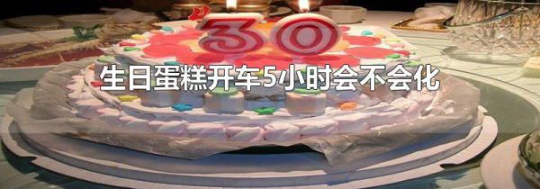 生日蛋糕开车5小时会不会化