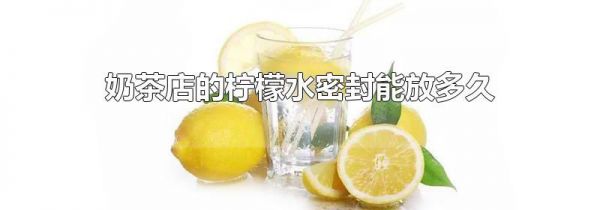 奶茶店的柠檬水密封能放多久