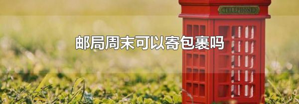 邮局周末可以寄包裹吗