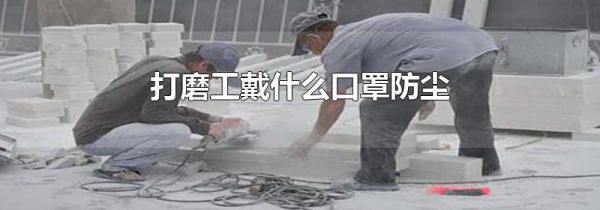 打磨工戴什么口罩防尘