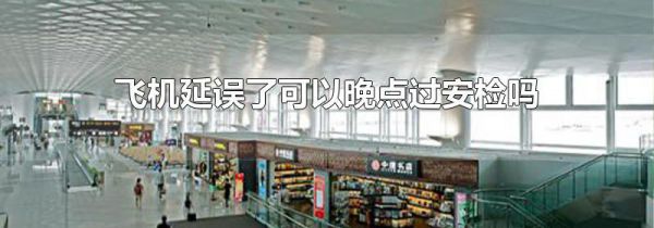 飞机延误了可以晚点过安检吗