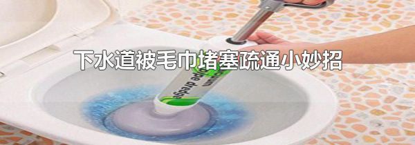 下水道被毛巾堵塞疏通小妙招