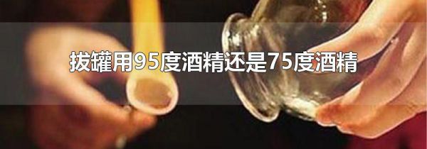 拔罐用95度酒精还是75度酒精