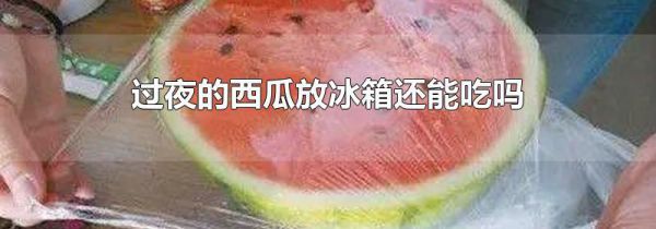 过夜的西瓜放冰箱还能吃吗
