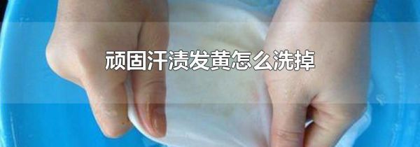 顽固汗渍发黄怎么洗掉