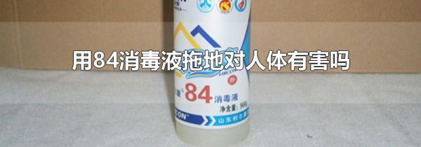 用84消毒液拖地对人体有害吗