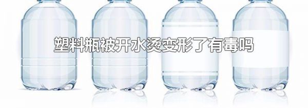 塑料瓶被开水烫变形了有毒吗