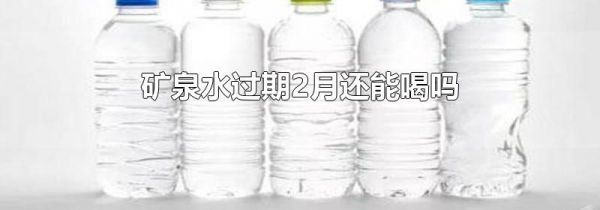 矿泉水过期2月还能喝吗