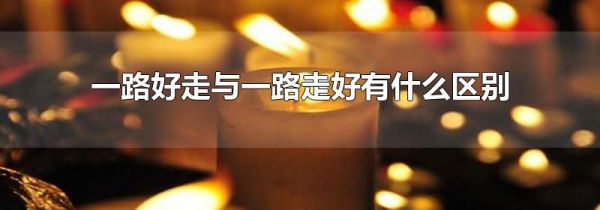 一路好走与一路走好有什么区别