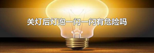 关灯后灯泡一闪一闪有危险吗
