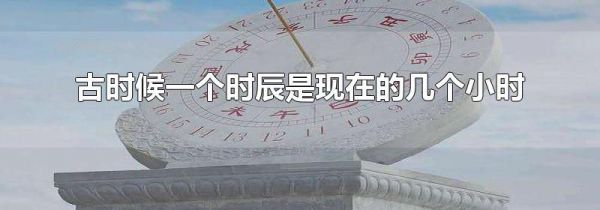 古时候一个时辰是现在的几个小时