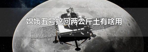 嫦娥五号挖回两公斤土有啥用