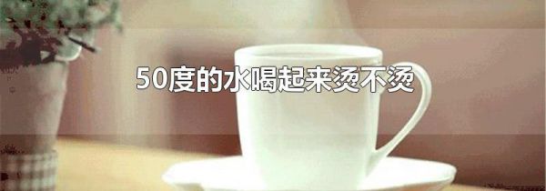 50度的水喝起来烫不烫