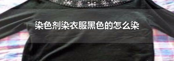 染色剂染衣服黑色的怎么染