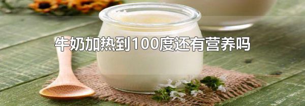 牛奶加热到100度还有营养吗