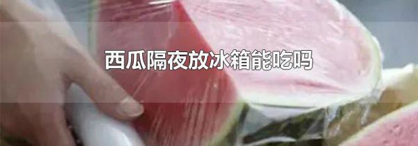 西瓜隔夜放冰箱能吃吗