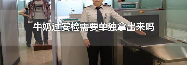 牛奶过安检需要单独拿出来吗