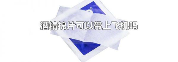 酒精棉片可以带上飞机吗