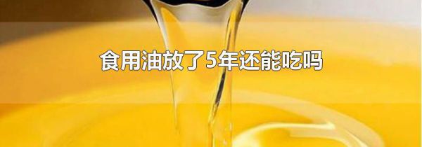 食用油放了5年还能吃吗
