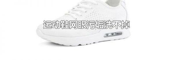 运动鞋网眼污垢洗不掉