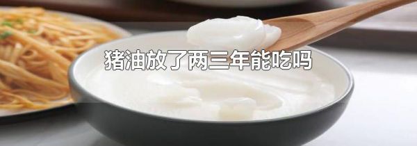 猪油放了两三年能吃吗