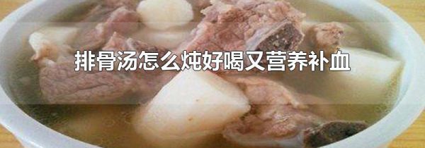排骨汤怎么炖好喝又营养补血
