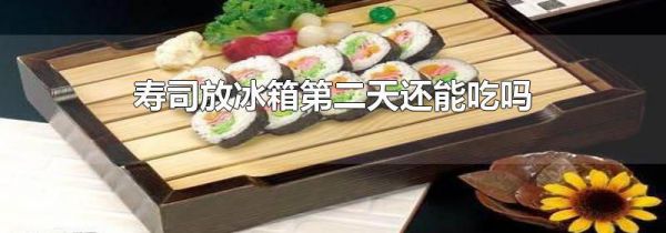寿司放冰箱第二天还能吃吗