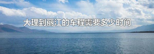 大理到丽江的车程需要多少时间