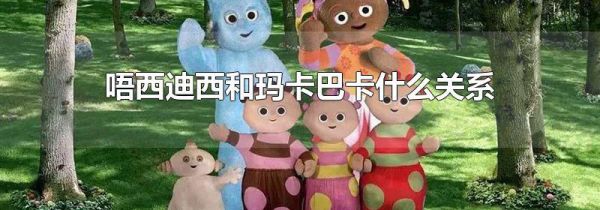 唔西迪西和玛卡巴卡什么关系