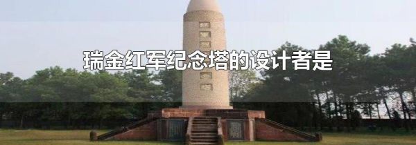 瑞金红军纪念塔的设计者是