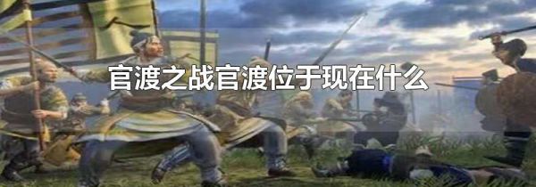 官渡之战官渡位于现在什么