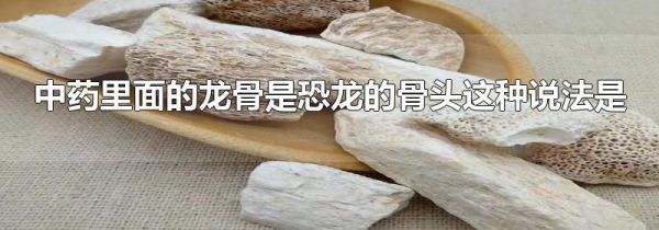 中药里面的龙骨是恐龙的骨头这种说法是