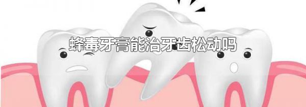 蜂毒牙膏能治牙齿松动吗