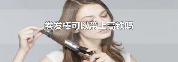 卷发棒可以带上高铁吗