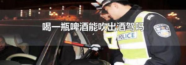喝一瓶啤酒能吹出酒驾吗