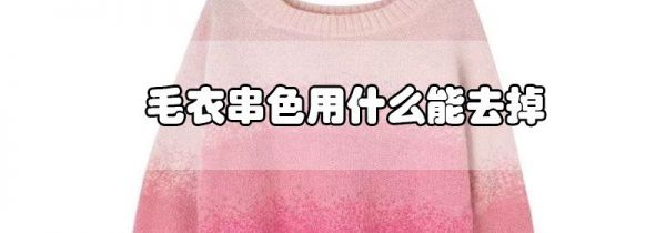 毛衣串色用什么能去掉