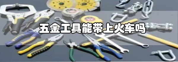 五金工具能带上火车吗