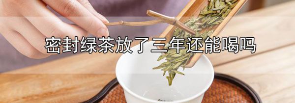 密封绿茶放了三年还能喝吗