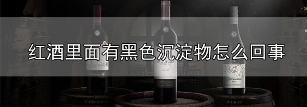 红酒里面有黑色沉淀物怎么回事