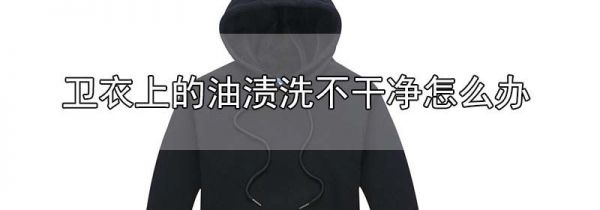 卫衣上的油渍洗不干净怎么办