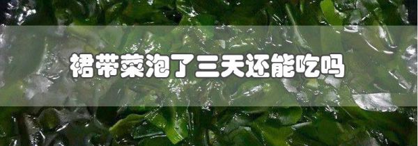 裙带菜泡了三天还能吃吗