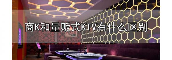 商k和量贩式ktv有什么区别