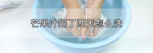 芒果汁隔了两天怎么洗