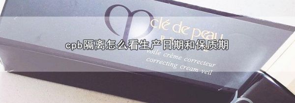 cpb隔离怎么看生产日期和保质期