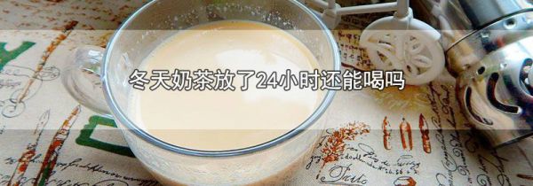 冬天奶茶放了24小时还能喝吗