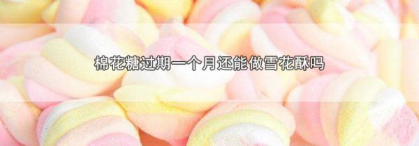 棉花糖过期一个月还能做雪花酥吗