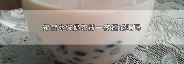 蜜雪冰城奶茶放一夜还能喝吗