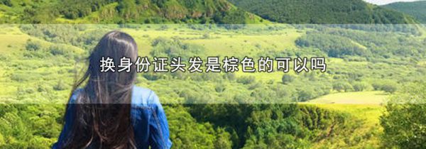 换身份证头发是棕色的可以吗