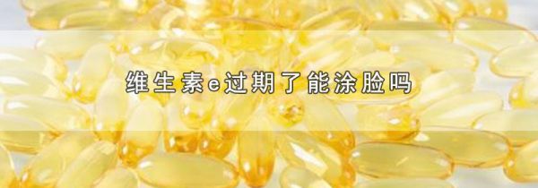 维生素e过期了能涂脸吗