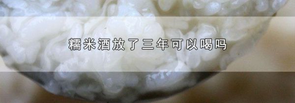 糯米酒放了三年可以喝吗